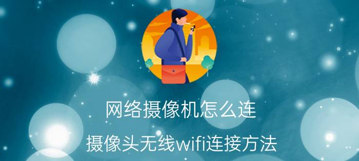 网络摄像机怎么连 摄像头无线wifi连接方法？